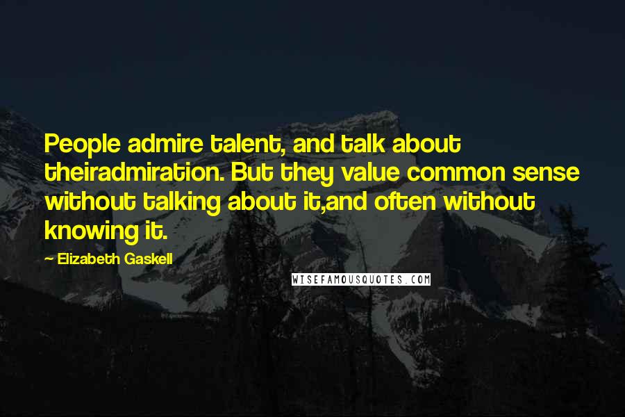 Elizabeth Gaskell Quotes: People admire talent, and talk about theiradmiration. But they value common sense without talking about it,and often without knowing it.