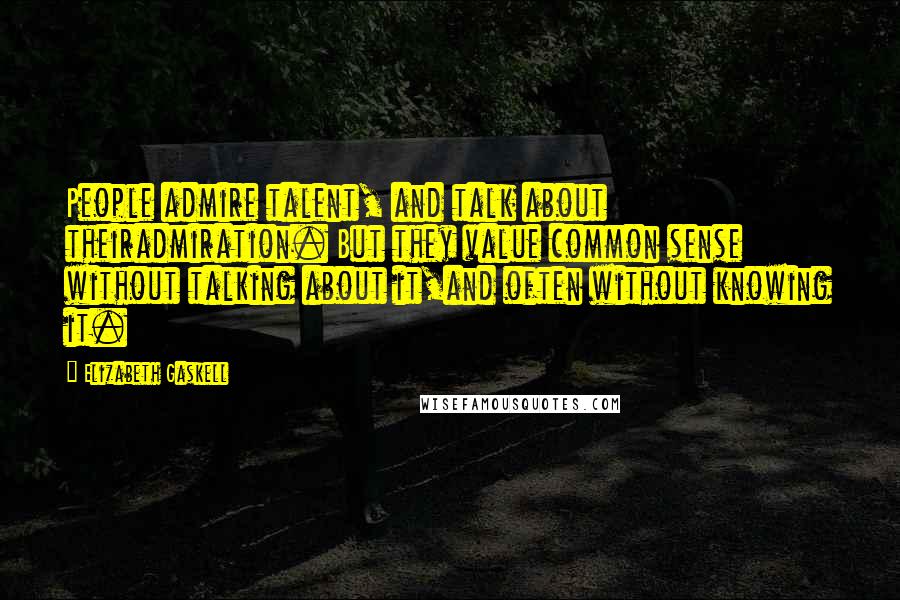 Elizabeth Gaskell Quotes: People admire talent, and talk about theiradmiration. But they value common sense without talking about it,and often without knowing it.
