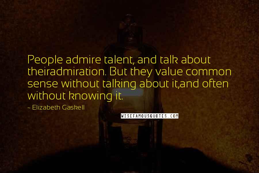 Elizabeth Gaskell Quotes: People admire talent, and talk about theiradmiration. But they value common sense without talking about it,and often without knowing it.