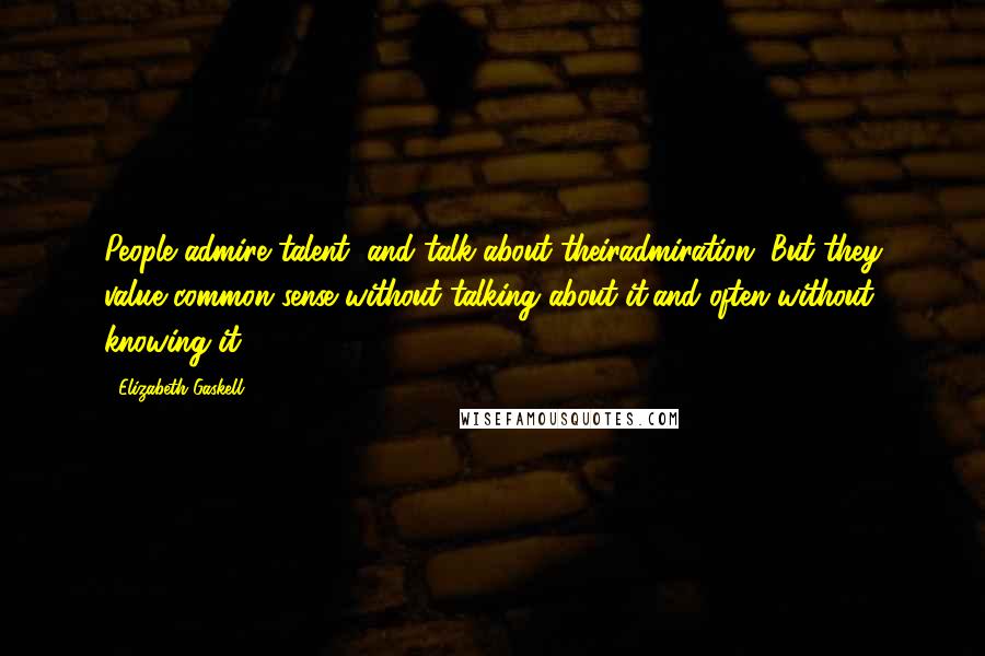 Elizabeth Gaskell Quotes: People admire talent, and talk about theiradmiration. But they value common sense without talking about it,and often without knowing it.