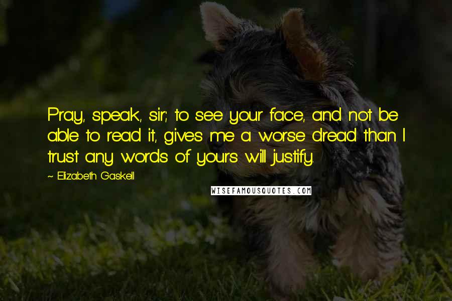 Elizabeth Gaskell Quotes: Pray, speak, sir; to see your face, and not be able to read it, gives me a worse dread than I trust any words of yours will justify.