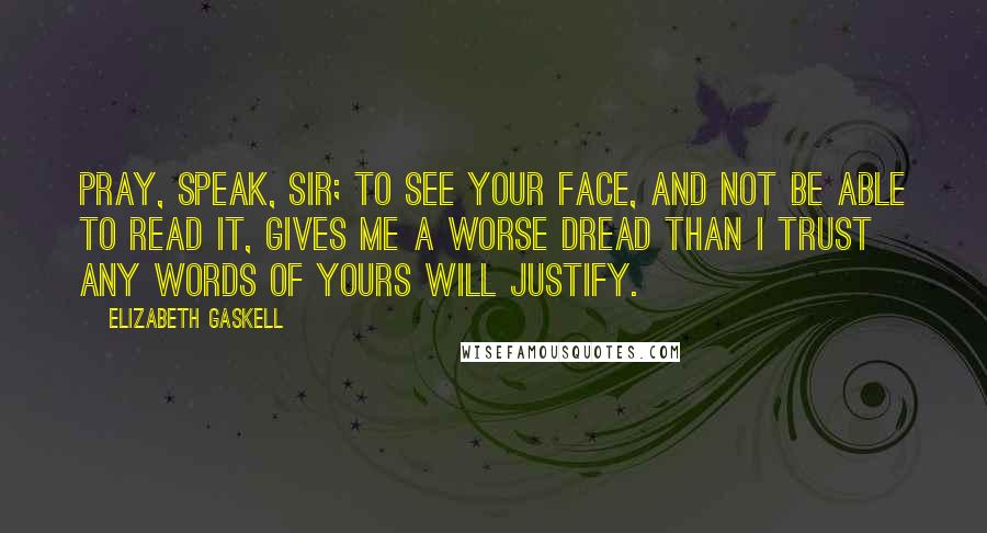 Elizabeth Gaskell Quotes: Pray, speak, sir; to see your face, and not be able to read it, gives me a worse dread than I trust any words of yours will justify.