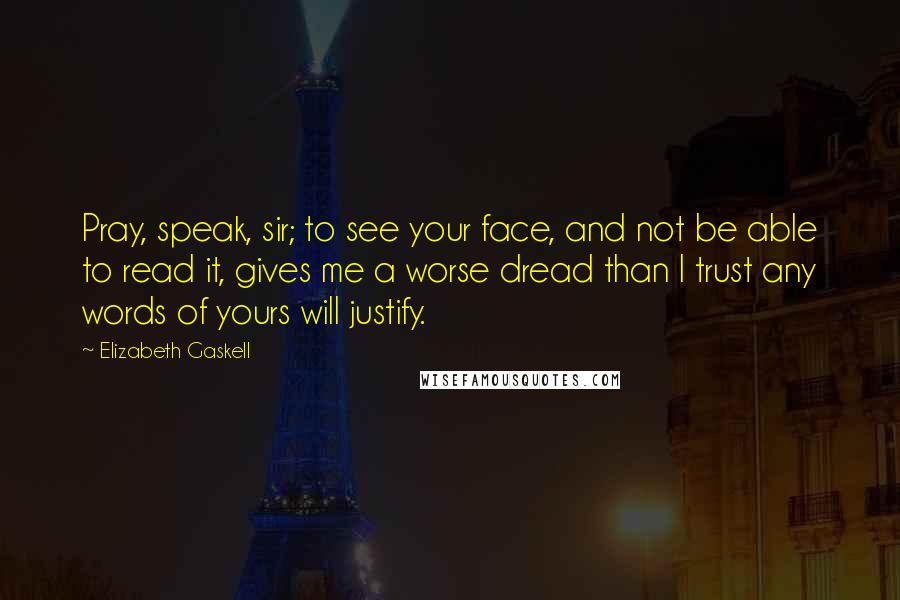 Elizabeth Gaskell Quotes: Pray, speak, sir; to see your face, and not be able to read it, gives me a worse dread than I trust any words of yours will justify.