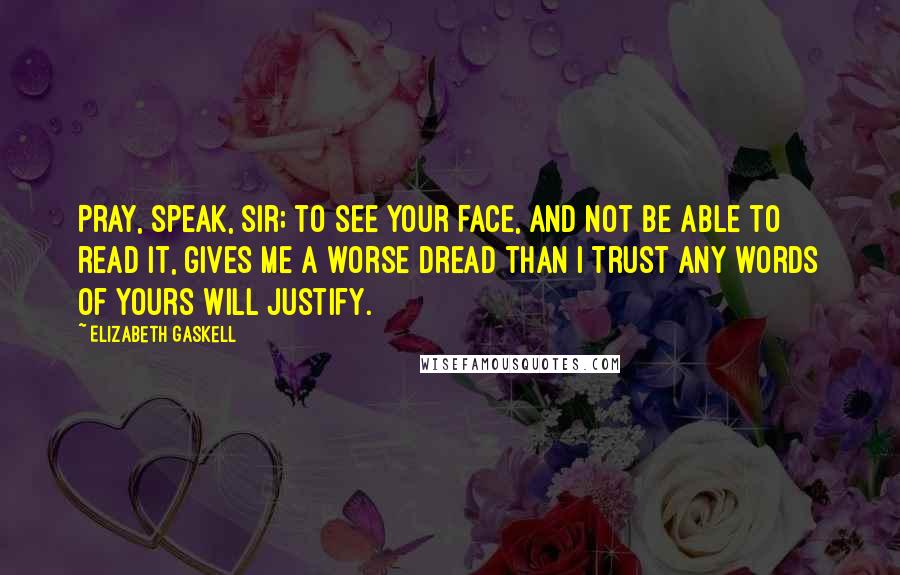 Elizabeth Gaskell Quotes: Pray, speak, sir; to see your face, and not be able to read it, gives me a worse dread than I trust any words of yours will justify.