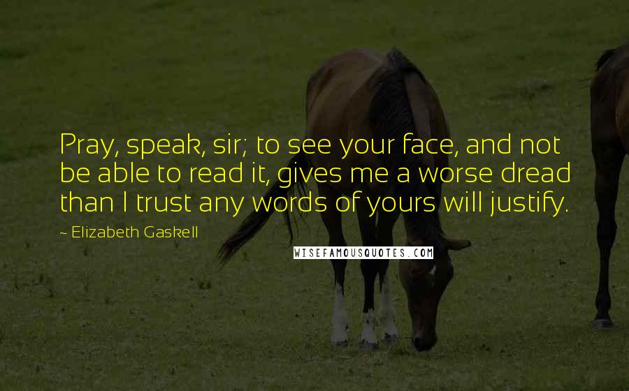 Elizabeth Gaskell Quotes: Pray, speak, sir; to see your face, and not be able to read it, gives me a worse dread than I trust any words of yours will justify.