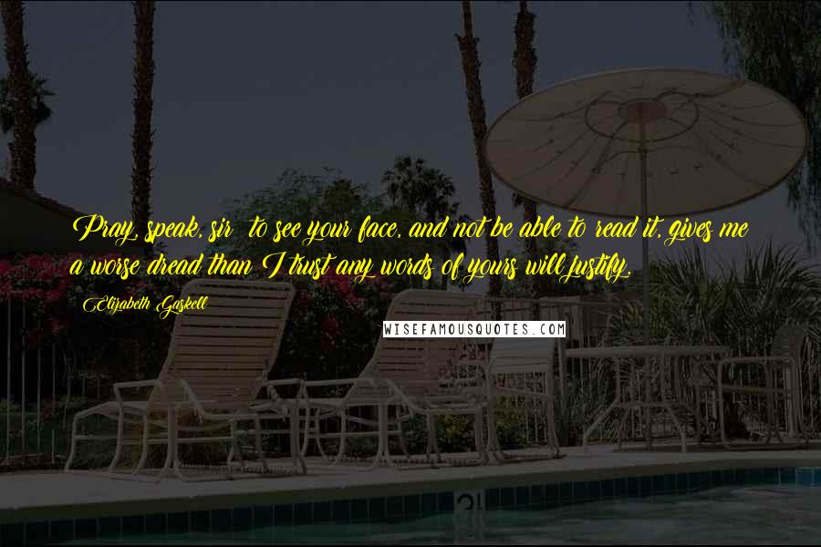 Elizabeth Gaskell Quotes: Pray, speak, sir; to see your face, and not be able to read it, gives me a worse dread than I trust any words of yours will justify.