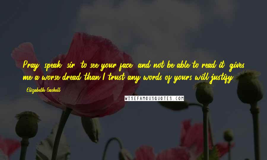 Elizabeth Gaskell Quotes: Pray, speak, sir; to see your face, and not be able to read it, gives me a worse dread than I trust any words of yours will justify.