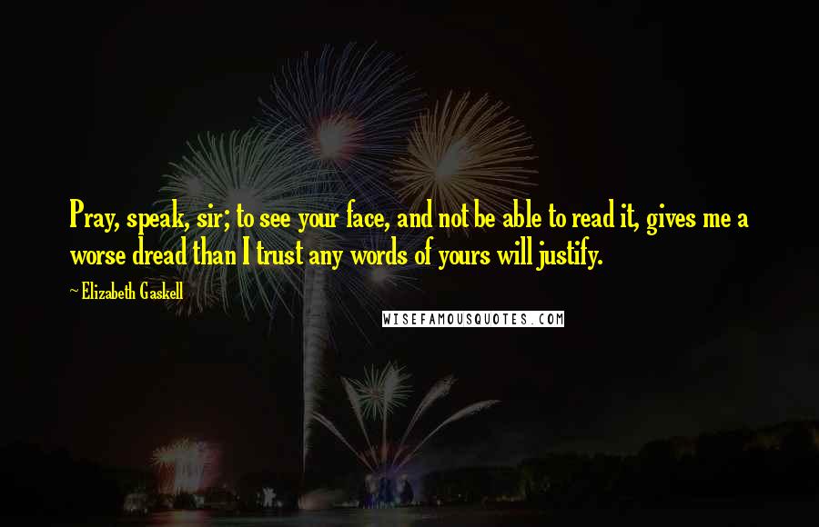 Elizabeth Gaskell Quotes: Pray, speak, sir; to see your face, and not be able to read it, gives me a worse dread than I trust any words of yours will justify.