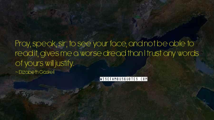 Elizabeth Gaskell Quotes: Pray, speak, sir; to see your face, and not be able to read it, gives me a worse dread than I trust any words of yours will justify.