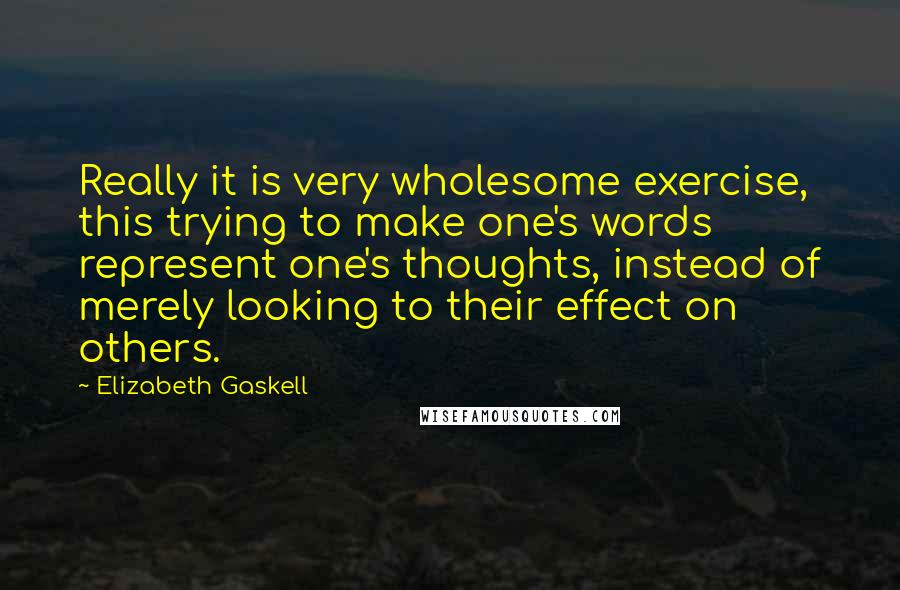 Elizabeth Gaskell Quotes: Really it is very wholesome exercise, this trying to make one's words represent one's thoughts, instead of merely looking to their effect on others.