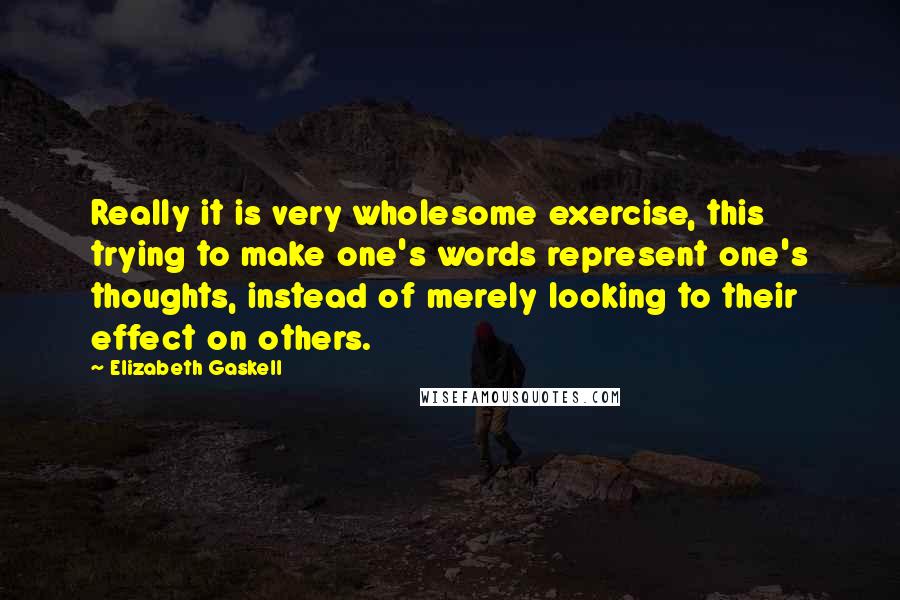 Elizabeth Gaskell Quotes: Really it is very wholesome exercise, this trying to make one's words represent one's thoughts, instead of merely looking to their effect on others.