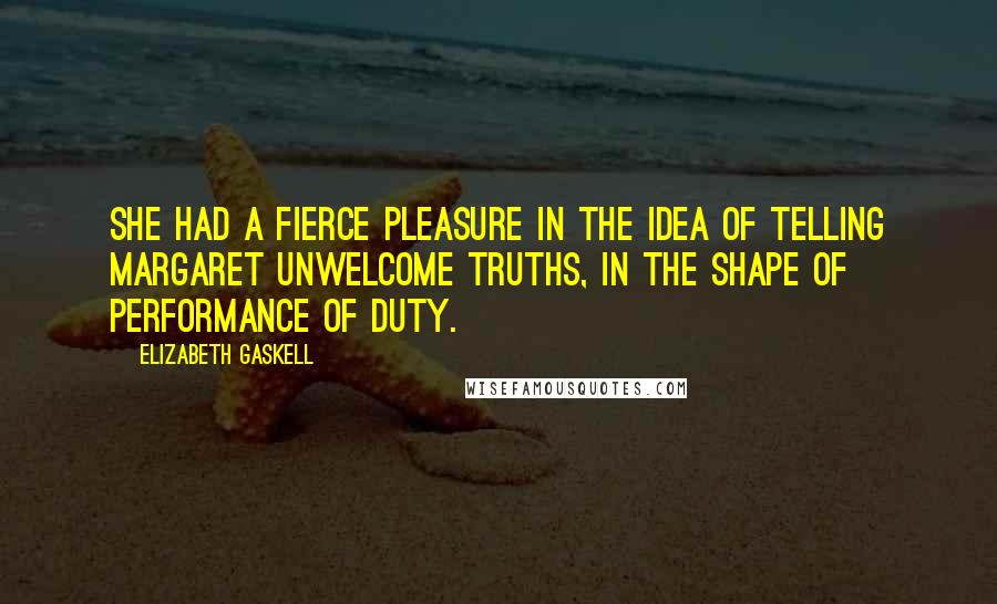 Elizabeth Gaskell Quotes: She had a fierce pleasure in the idea of telling Margaret unwelcome truths, in the shape of performance of duty.