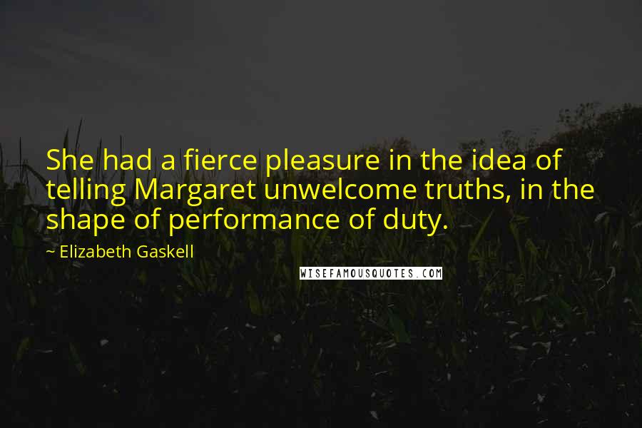 Elizabeth Gaskell Quotes: She had a fierce pleasure in the idea of telling Margaret unwelcome truths, in the shape of performance of duty.