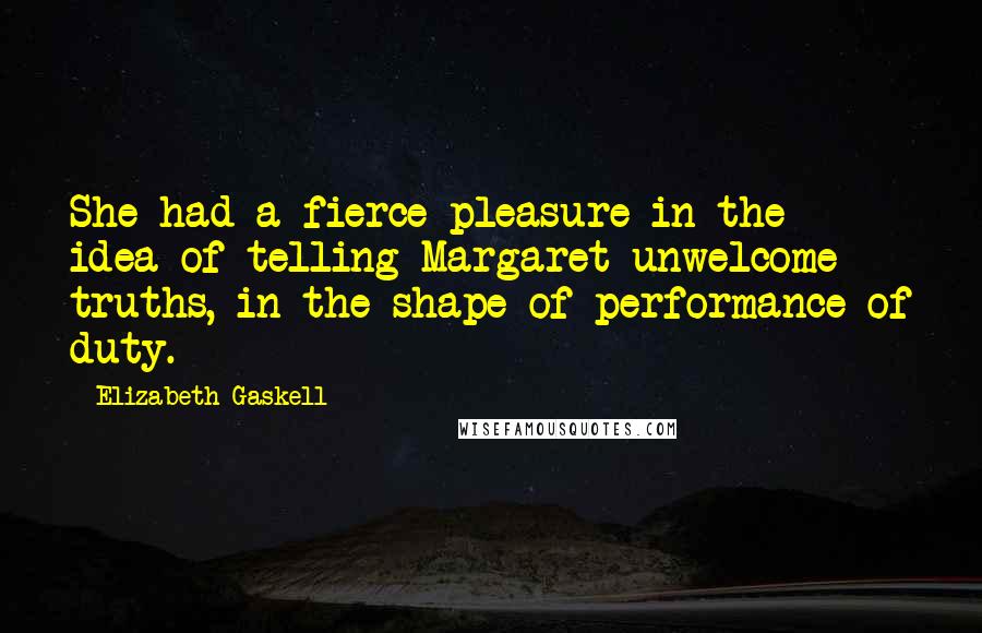Elizabeth Gaskell Quotes: She had a fierce pleasure in the idea of telling Margaret unwelcome truths, in the shape of performance of duty.