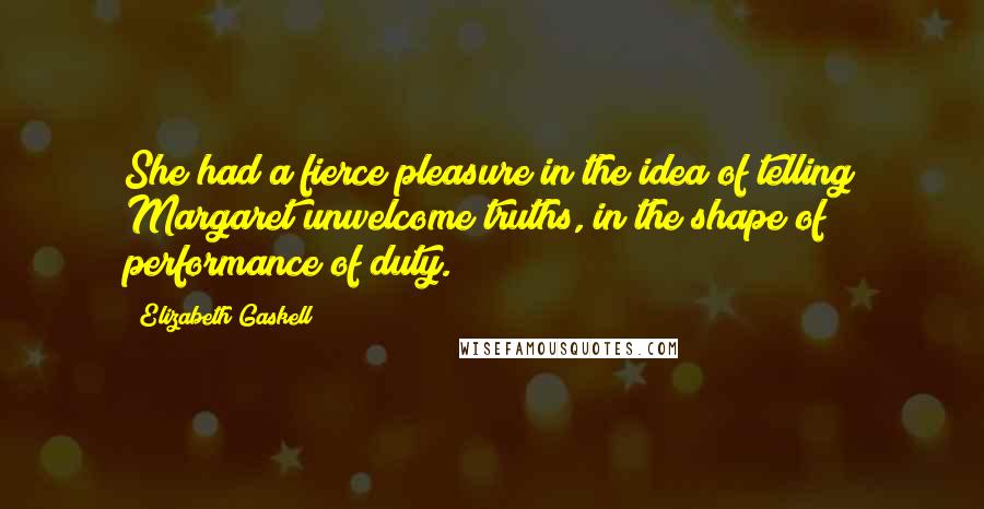 Elizabeth Gaskell Quotes: She had a fierce pleasure in the idea of telling Margaret unwelcome truths, in the shape of performance of duty.