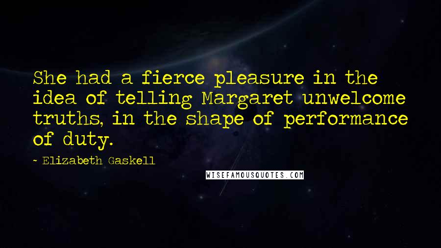 Elizabeth Gaskell Quotes: She had a fierce pleasure in the idea of telling Margaret unwelcome truths, in the shape of performance of duty.