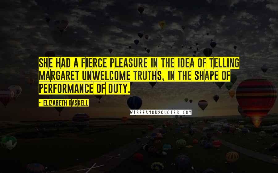 Elizabeth Gaskell Quotes: She had a fierce pleasure in the idea of telling Margaret unwelcome truths, in the shape of performance of duty.