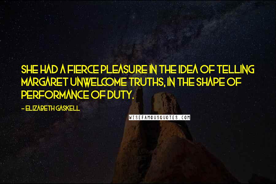Elizabeth Gaskell Quotes: She had a fierce pleasure in the idea of telling Margaret unwelcome truths, in the shape of performance of duty.