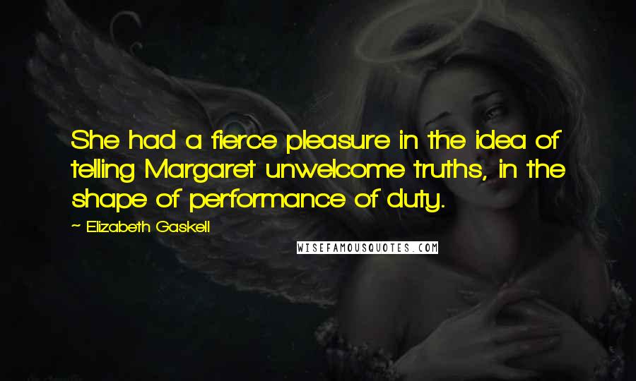 Elizabeth Gaskell Quotes: She had a fierce pleasure in the idea of telling Margaret unwelcome truths, in the shape of performance of duty.
