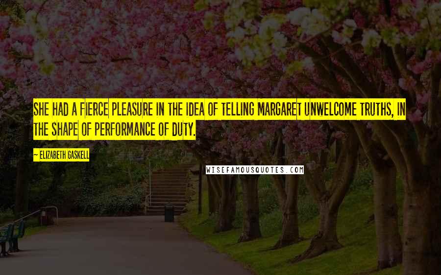 Elizabeth Gaskell Quotes: She had a fierce pleasure in the idea of telling Margaret unwelcome truths, in the shape of performance of duty.