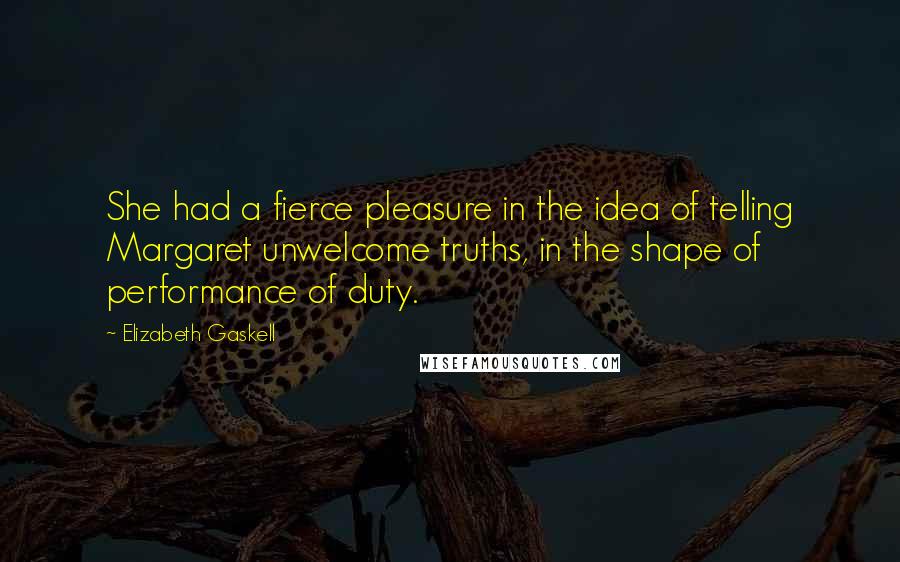 Elizabeth Gaskell Quotes: She had a fierce pleasure in the idea of telling Margaret unwelcome truths, in the shape of performance of duty.