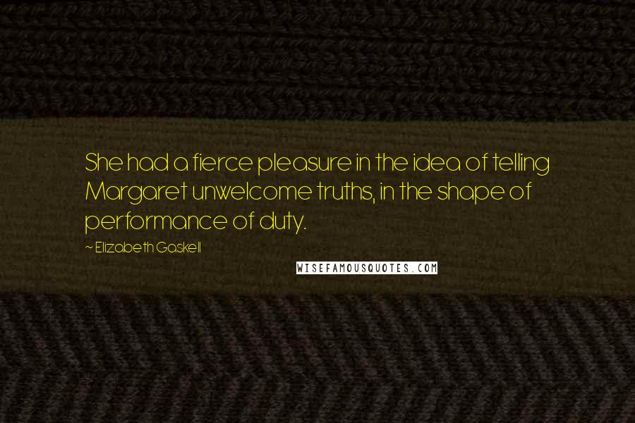 Elizabeth Gaskell Quotes: She had a fierce pleasure in the idea of telling Margaret unwelcome truths, in the shape of performance of duty.