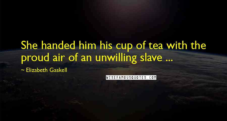 Elizabeth Gaskell Quotes: She handed him his cup of tea with the proud air of an unwilling slave ...