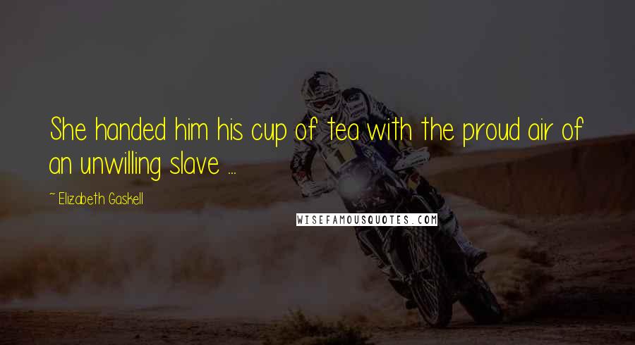 Elizabeth Gaskell Quotes: She handed him his cup of tea with the proud air of an unwilling slave ...