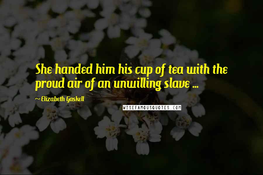 Elizabeth Gaskell Quotes: She handed him his cup of tea with the proud air of an unwilling slave ...