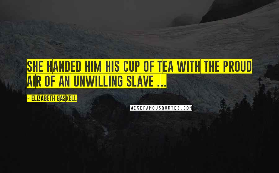Elizabeth Gaskell Quotes: She handed him his cup of tea with the proud air of an unwilling slave ...