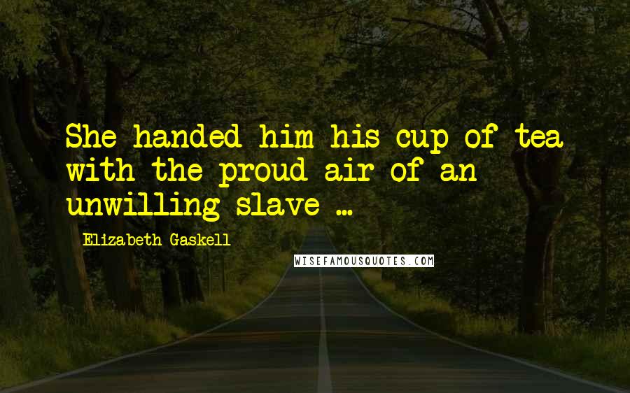 Elizabeth Gaskell Quotes: She handed him his cup of tea with the proud air of an unwilling slave ...