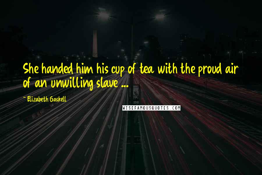 Elizabeth Gaskell Quotes: She handed him his cup of tea with the proud air of an unwilling slave ...