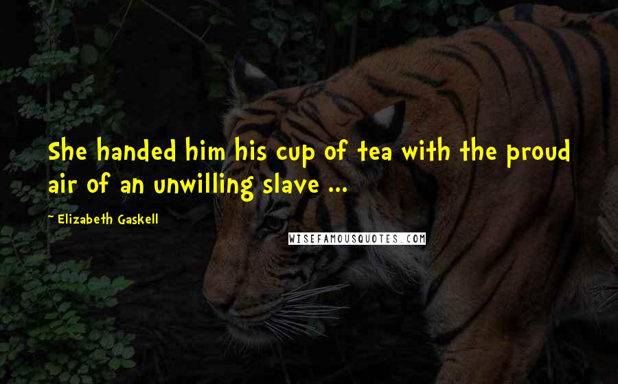 Elizabeth Gaskell Quotes: She handed him his cup of tea with the proud air of an unwilling slave ...