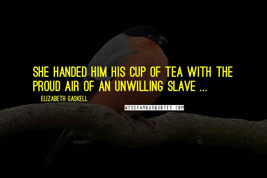 Elizabeth Gaskell Quotes: She handed him his cup of tea with the proud air of an unwilling slave ...