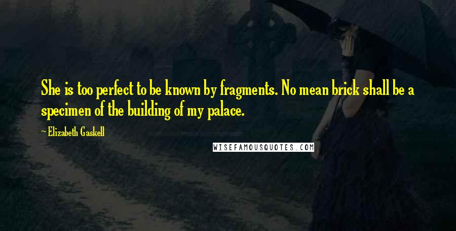 Elizabeth Gaskell Quotes: She is too perfect to be known by fragments. No mean brick shall be a specimen of the building of my palace.