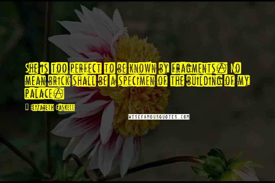 Elizabeth Gaskell Quotes: She is too perfect to be known by fragments. No mean brick shall be a specimen of the building of my palace.