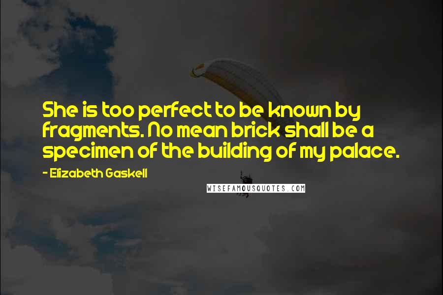 Elizabeth Gaskell Quotes: She is too perfect to be known by fragments. No mean brick shall be a specimen of the building of my palace.