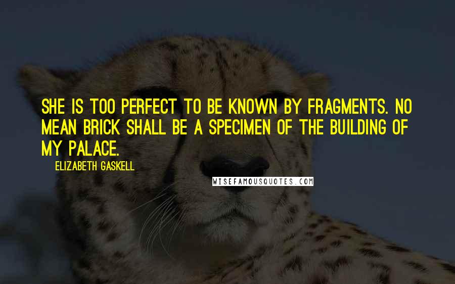 Elizabeth Gaskell Quotes: She is too perfect to be known by fragments. No mean brick shall be a specimen of the building of my palace.