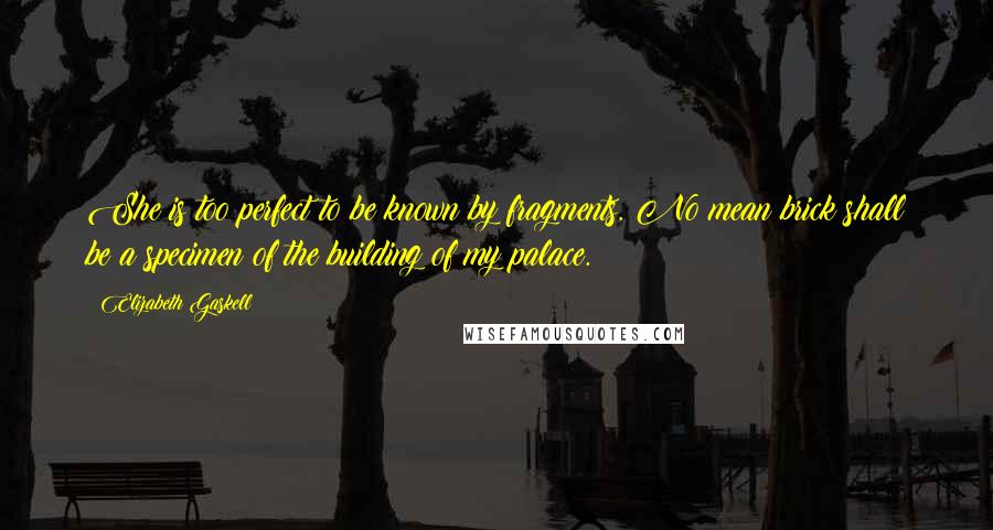 Elizabeth Gaskell Quotes: She is too perfect to be known by fragments. No mean brick shall be a specimen of the building of my palace.