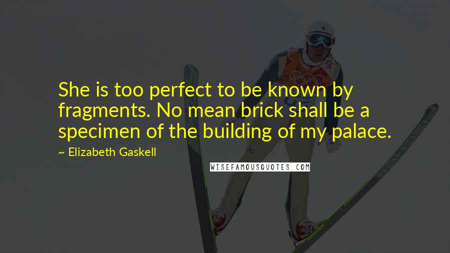 Elizabeth Gaskell Quotes: She is too perfect to be known by fragments. No mean brick shall be a specimen of the building of my palace.