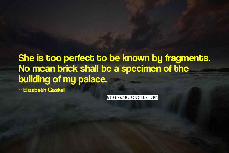 Elizabeth Gaskell Quotes: She is too perfect to be known by fragments. No mean brick shall be a specimen of the building of my palace.