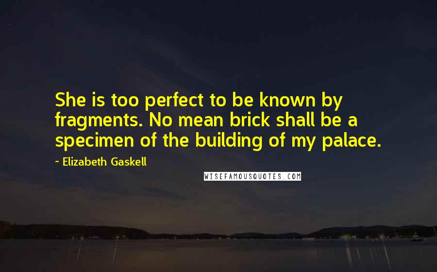 Elizabeth Gaskell Quotes: She is too perfect to be known by fragments. No mean brick shall be a specimen of the building of my palace.