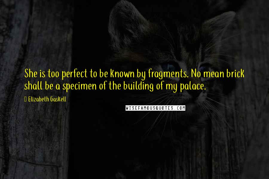 Elizabeth Gaskell Quotes: She is too perfect to be known by fragments. No mean brick shall be a specimen of the building of my palace.