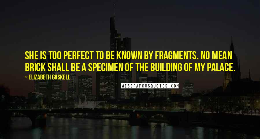 Elizabeth Gaskell Quotes: She is too perfect to be known by fragments. No mean brick shall be a specimen of the building of my palace.