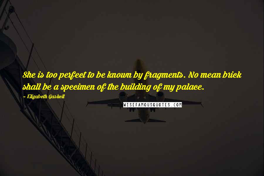 Elizabeth Gaskell Quotes: She is too perfect to be known by fragments. No mean brick shall be a specimen of the building of my palace.