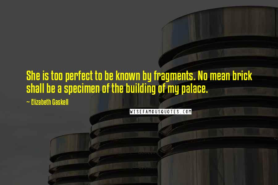 Elizabeth Gaskell Quotes: She is too perfect to be known by fragments. No mean brick shall be a specimen of the building of my palace.