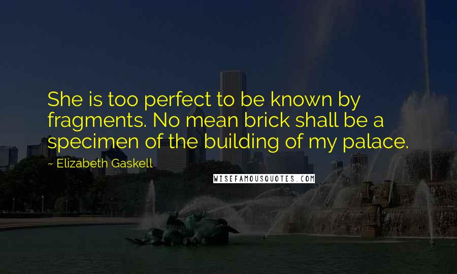 Elizabeth Gaskell Quotes: She is too perfect to be known by fragments. No mean brick shall be a specimen of the building of my palace.