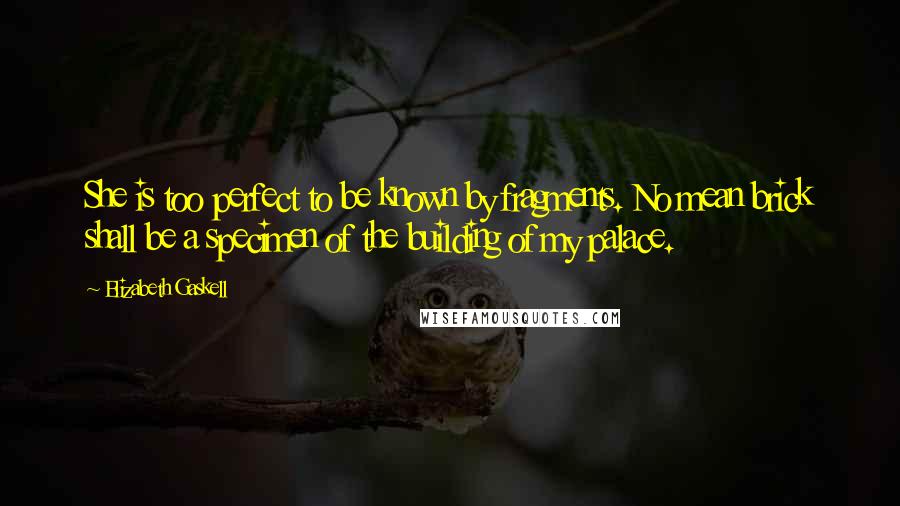 Elizabeth Gaskell Quotes: She is too perfect to be known by fragments. No mean brick shall be a specimen of the building of my palace.