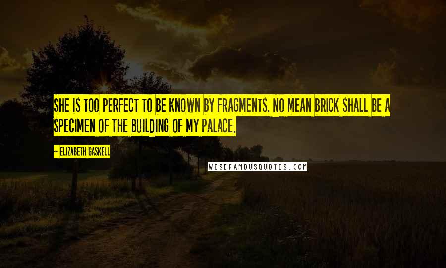 Elizabeth Gaskell Quotes: She is too perfect to be known by fragments. No mean brick shall be a specimen of the building of my palace.