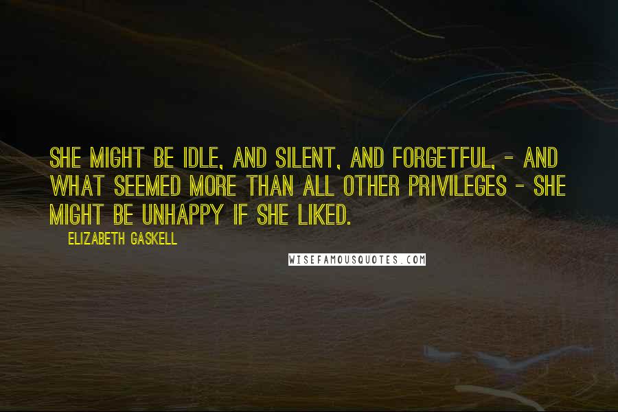 Elizabeth Gaskell Quotes: She might be idle, and silent, and forgetful, - and what seemed more than all other privileges - she might be unhappy if she liked.